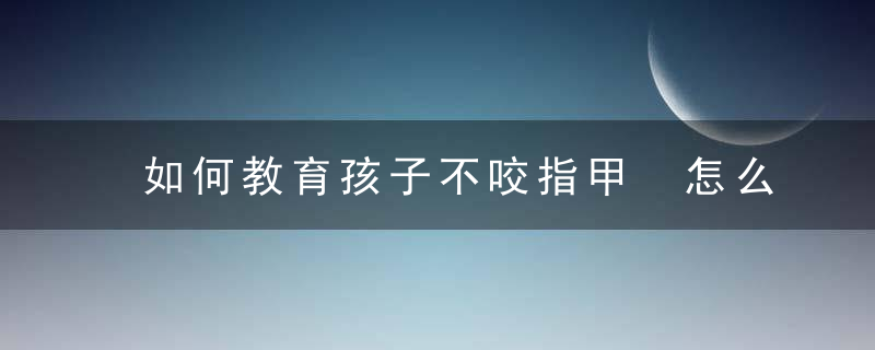 如何教育孩子不咬指甲 怎么教育孩子不咬指甲